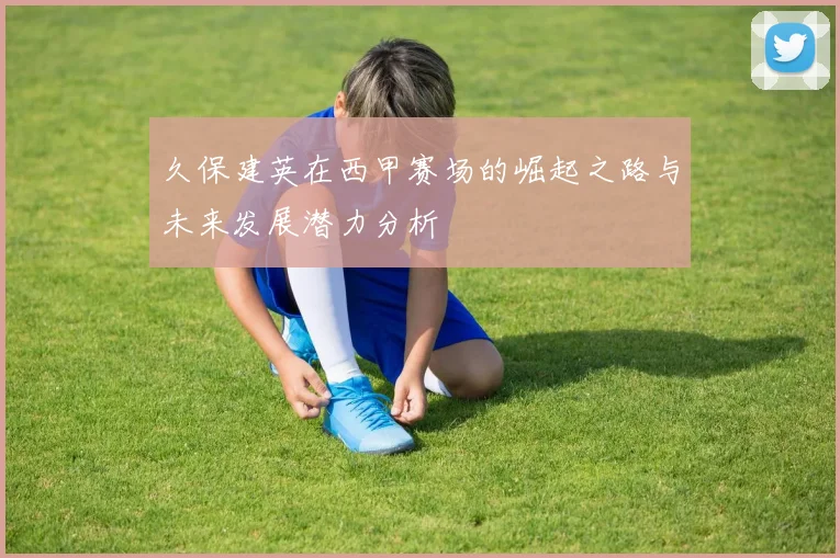 久保建英在西甲赛场的崛起之路与未来发展潜力分析