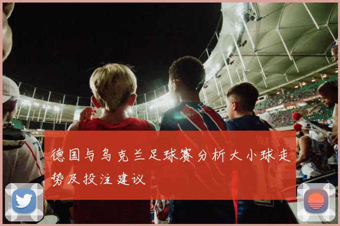 德国与乌克兰足球赛分析大小球走势及投注建议