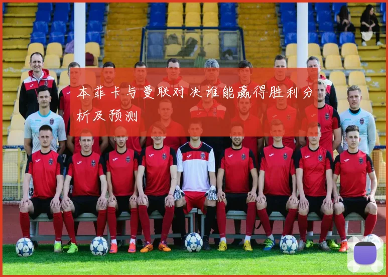本菲卡与曼联对决谁能赢得胜利分析及预测