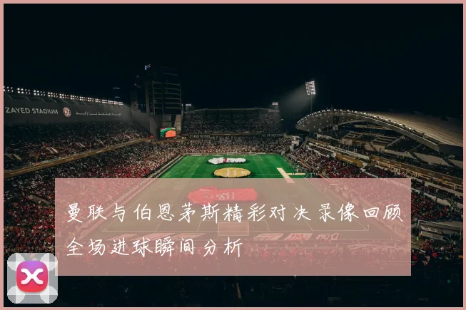 曼联与伯恩茅斯精彩对决录像回顾全场进球瞬间分析