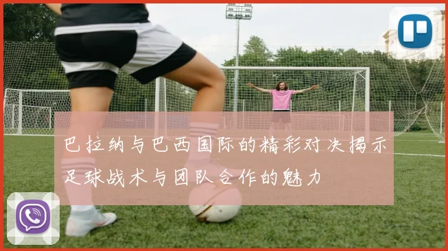 巴拉纳与巴西国际的精彩对决揭示足球战术与团队合作的魅力