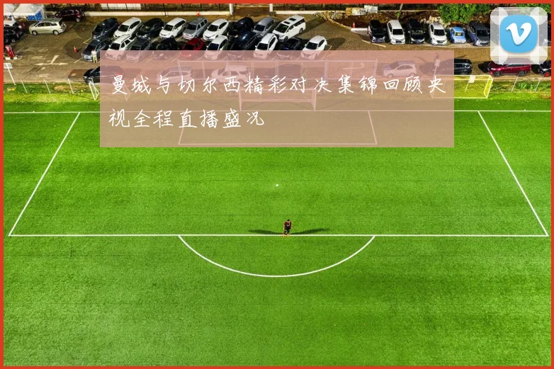 曼城与切尔西精彩对决集锦回顾央视全程直播盛况