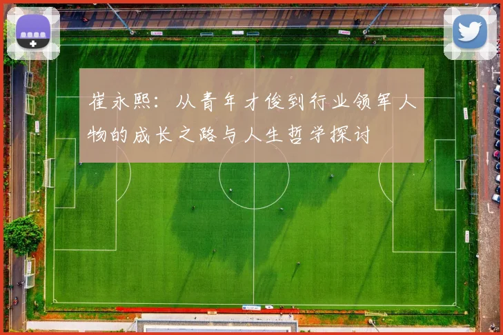 崔永熙：从青年才俊到行业领军人物的成长之路与人生哲学探讨