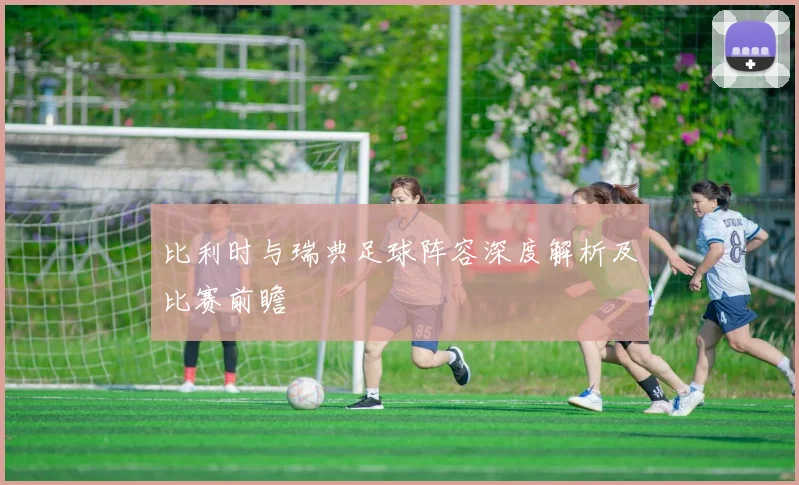 比利时与瑞典足球阵容深度解析及比赛前瞻