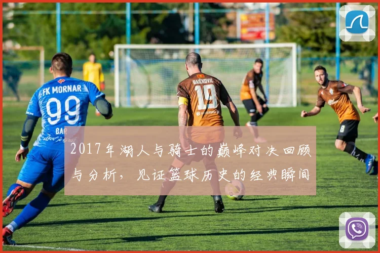 2017年湖人与骑士的巅峰对决回顾与分析，见证篮球历史的经典瞬间