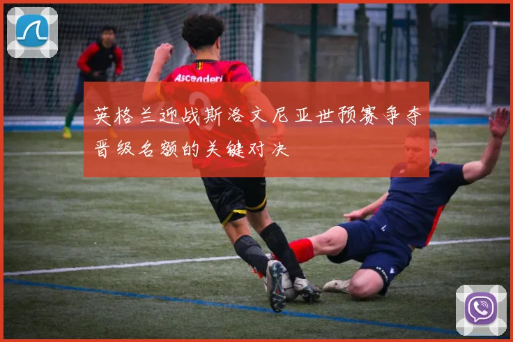 英格兰迎战斯洛文尼亚世预赛争夺晋级名额的关键对决