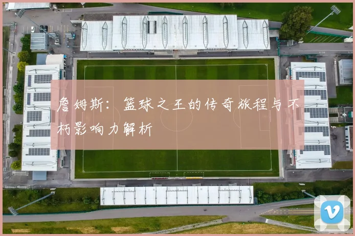 詹姆斯：篮球之王的传奇旅程与不朽影响力解析