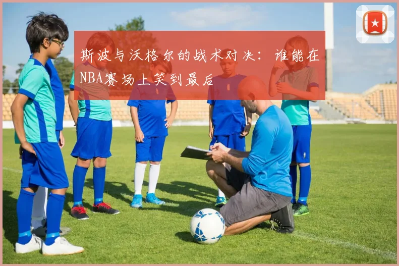 斯波与沃格尔的战术对决：谁能在NBA赛场上笑到最后