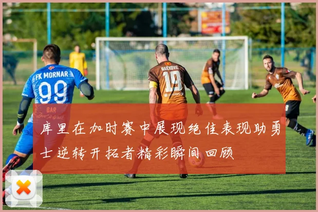 库里在加时赛中展现绝佳表现助勇士逆转开拓者精彩瞬间回顾