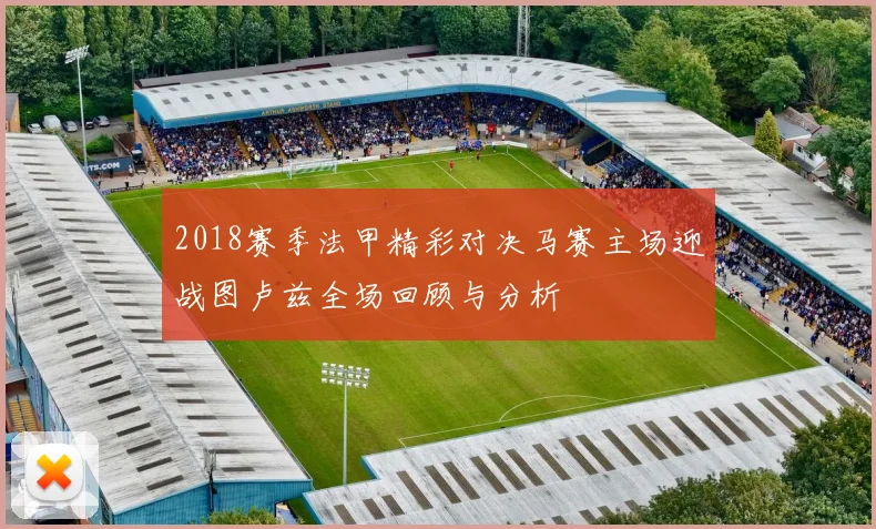 2018赛季法甲精彩对决马赛主场迎战图卢兹全场回顾与分析