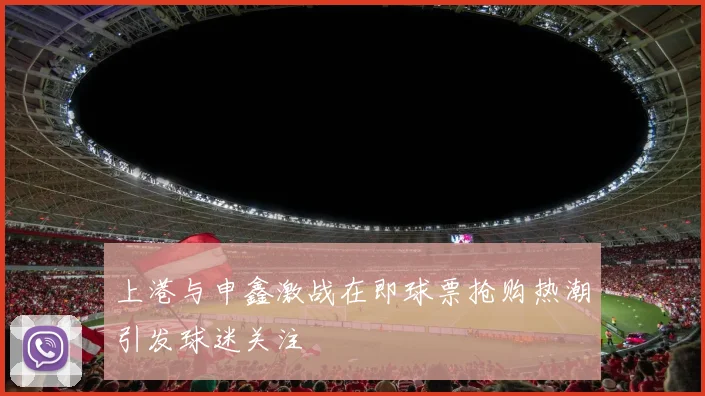 上港与申鑫激战在即球票抢购热潮引发球迷关注