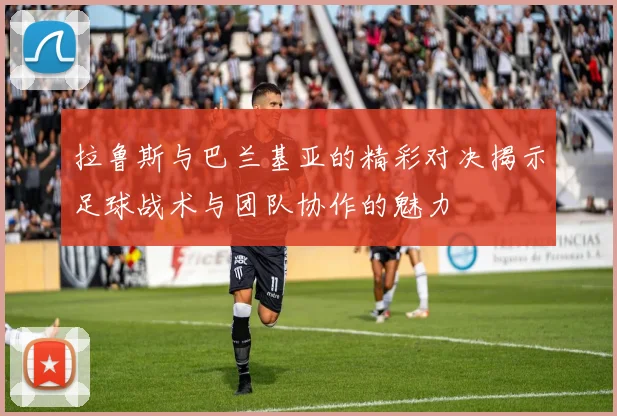 拉鲁斯与巴兰基亚的精彩对决揭示足球战术与团队协作的魅力