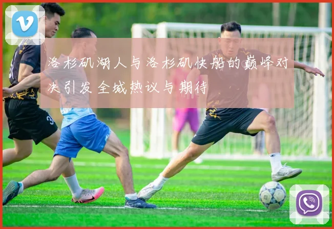 洛杉矶湖人与洛杉矶快船的巅峰对决引发全城热议与期待