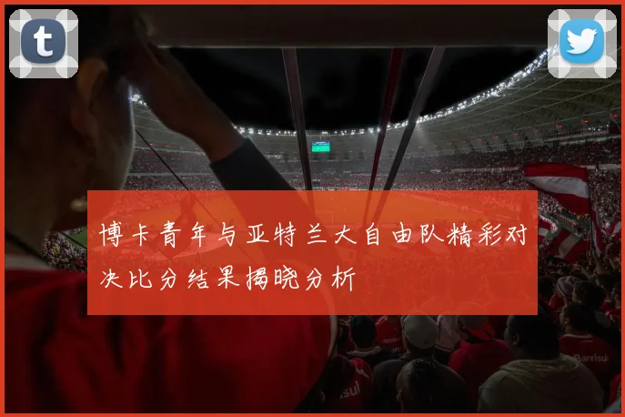 博卡青年与亚特兰大自由队精彩对决比分结果揭晓分析