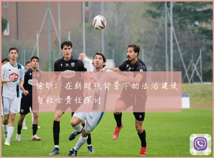 徐昕：在新时代背景下的法治建设与社会责任探讨
