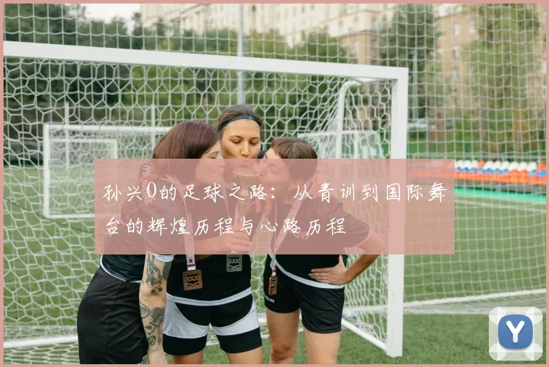 孙兴O的足球之路：从青训到国际舞台的辉煌历程与心路历程