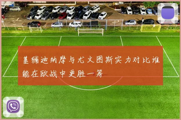 基辅迪纳摩与尤文图斯实力对比谁能在欧战中更胜一筹