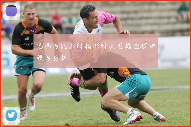 巴西与比利时精彩对决直播全程回顾与分析
