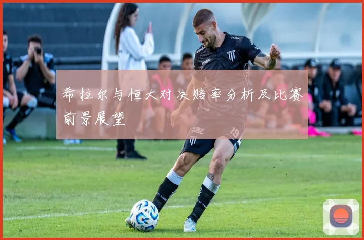希拉尔与恒大对决赔率分析及比赛前景展望