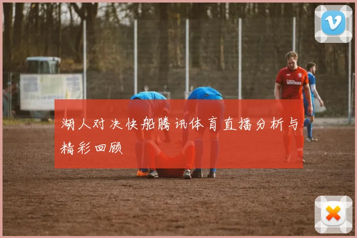 湖人对决快船腾讯体育直播分析与精彩回顾