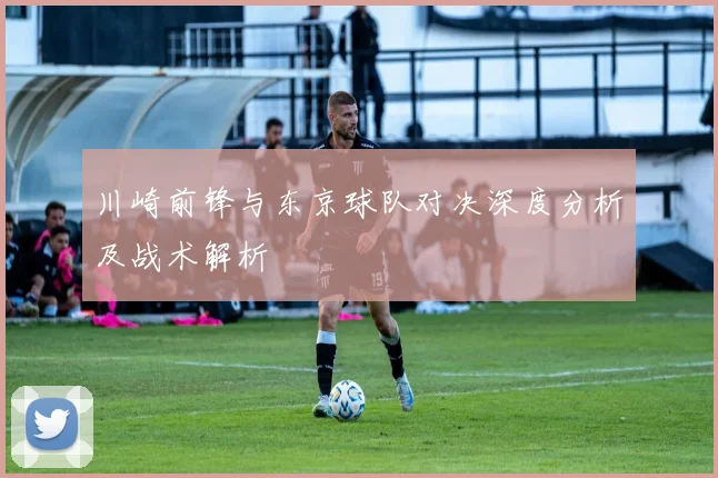 川崎前锋与东京球队对决深度分析及战术解析