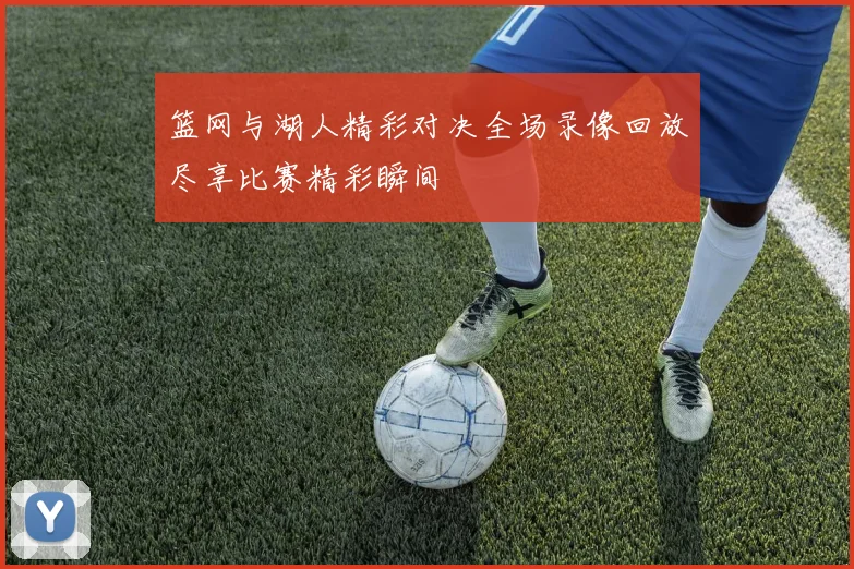 篮网与湖人精彩对决全场录像回放尽享比赛精彩瞬间