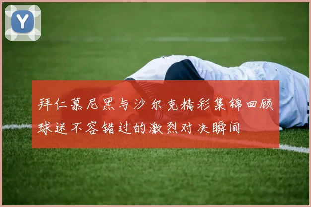 拜仁慕尼黑与沙尔克精彩集锦回顾球迷不容错过的激烈对决瞬间