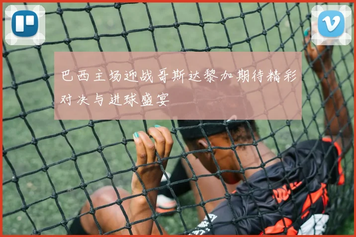 巴西主场迎战哥斯达黎加期待精彩对决与进球盛宴