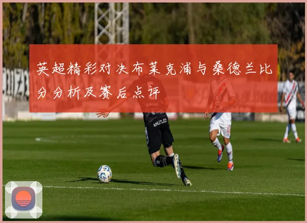 英超精彩对决布莱克浦与桑德兰比分分析及赛后点评