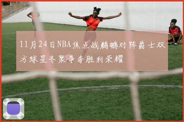 11月24日NBA焦点战鹈鹕对阵爵士双方球星齐聚争夺胜利荣耀