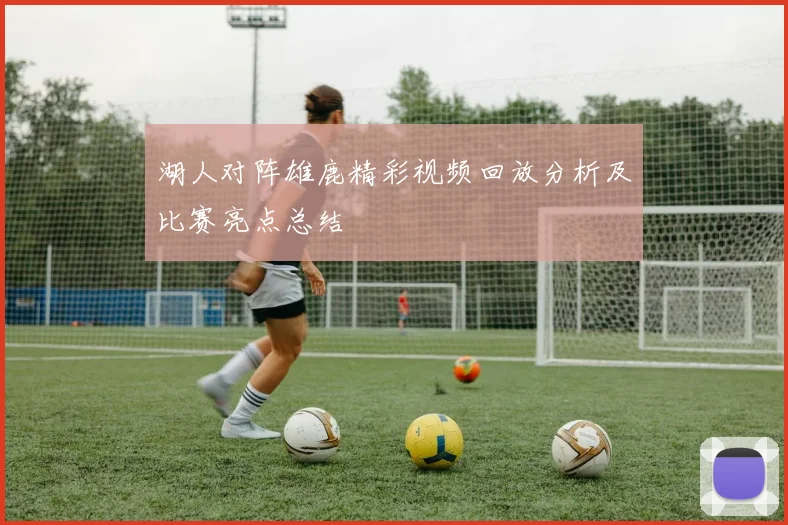 湖人对阵雄鹿精彩视频回放分析及比赛亮点总结