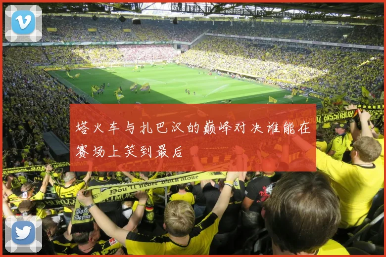 塔火车与扎巴汉的巅峰对决谁能在赛场上笑到最后