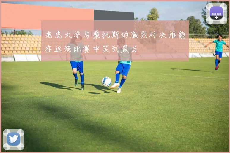 老虎大学与桑托斯的激烈对决谁能在这场比赛中笑到最后