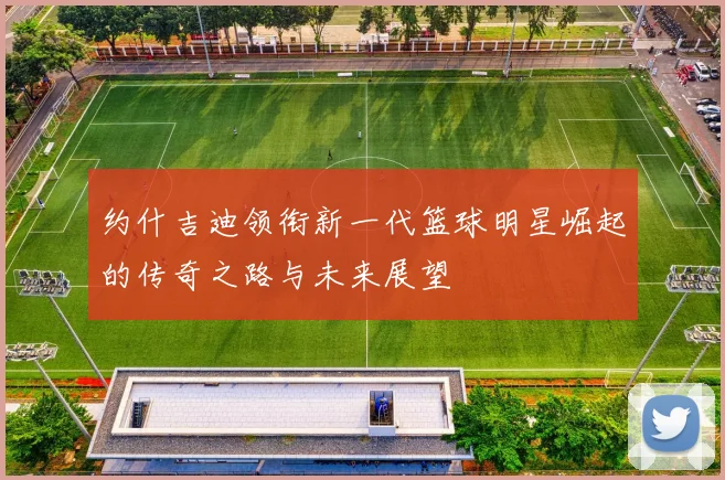 约什吉迪领衔新一代篮球明星崛起的传奇之路与未来展望