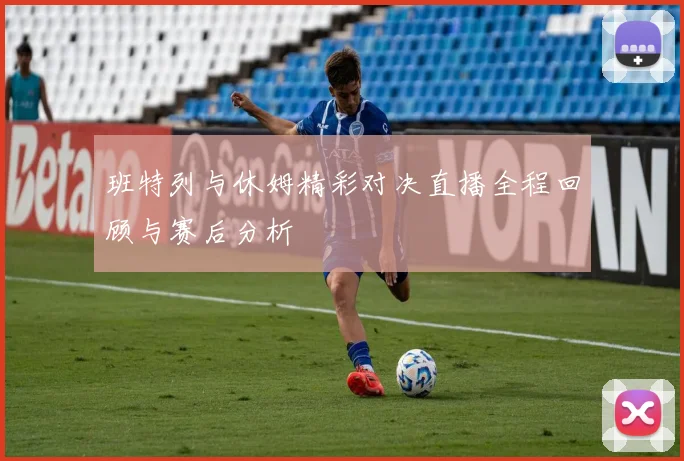 班特列与休姆精彩对决直播全程回顾与赛后分析