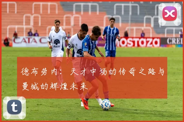 德布劳内：天才中场的传奇之路与曼城的辉煌未来