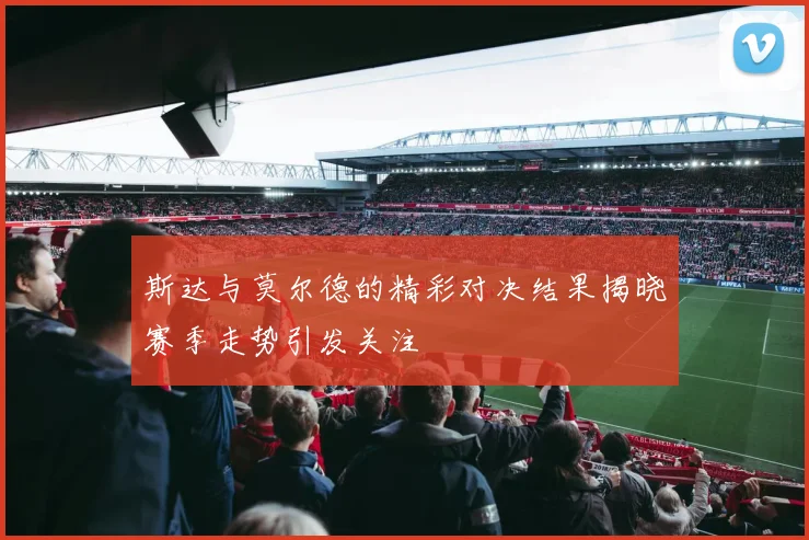 斯达与莫尔德的精彩对决结果揭晓赛季走势引发关注
