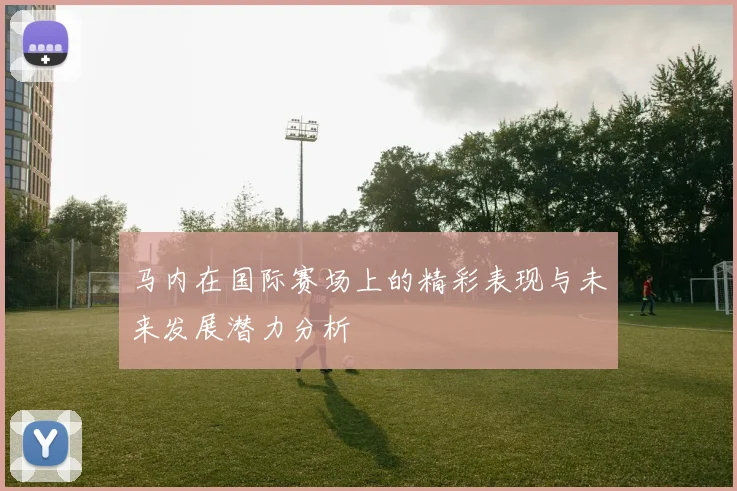 马内在国际赛场上的精彩表现与未来发展潜力分析