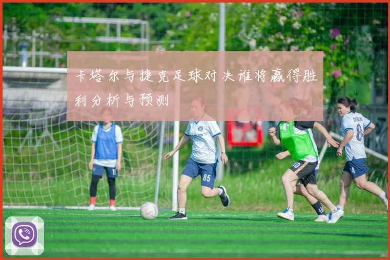 卡塔尔与捷克足球对决谁将赢得胜利分析与预测