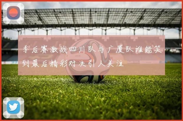 季后赛激战四川队与广厦队谁能笑到最后精彩对决引人关注