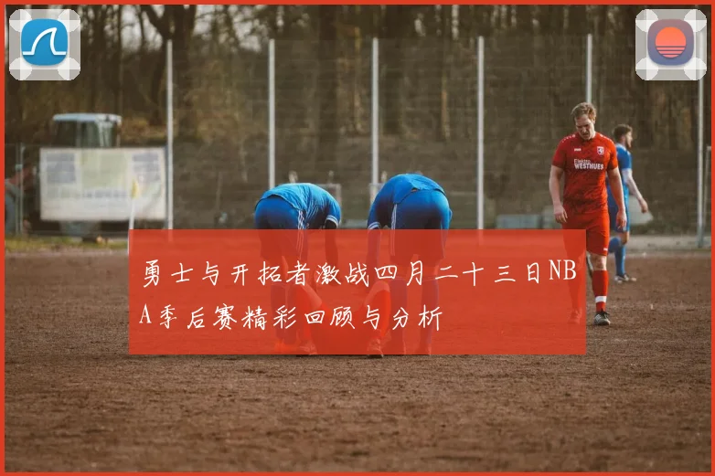 勇士与开拓者激战四月二十三日NBA季后赛精彩回顾与分析