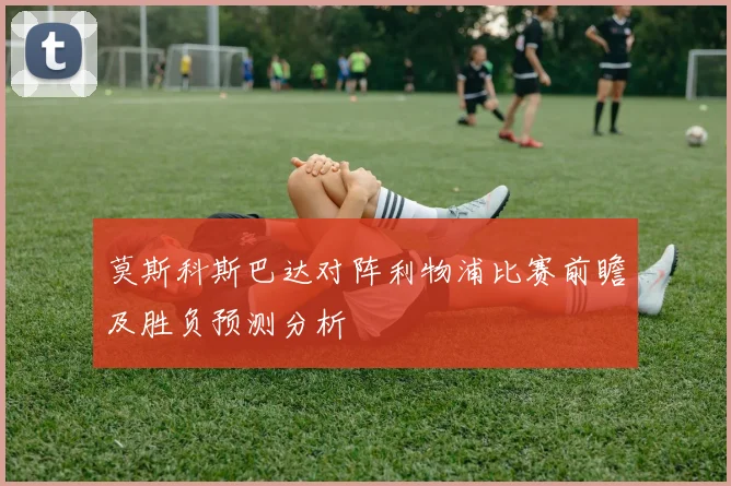 莫斯科斯巴达对阵利物浦比赛前瞻及胜负预测分析