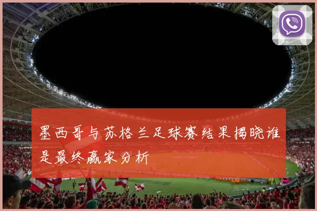 墨西哥与苏格兰足球赛结果揭晓谁是最终赢家分析