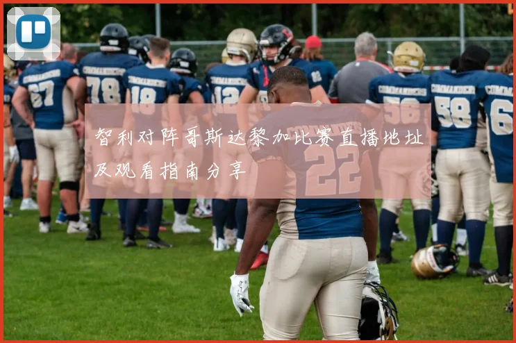 智利对阵哥斯达黎加比赛直播地址及观看指南分享