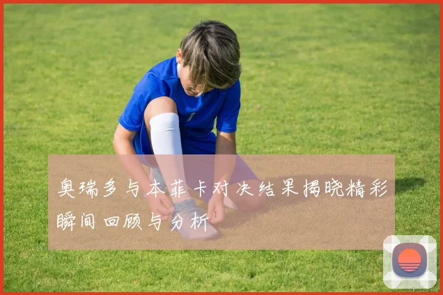 奥瑞多与本菲卡对决结果揭晓精彩瞬间回顾与分析