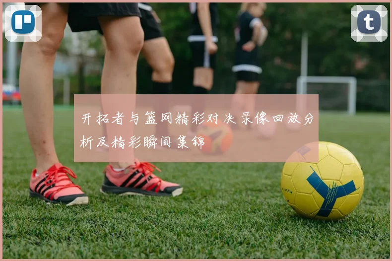 开拓者与篮网精彩对决录像回放分析及精彩瞬间集锦