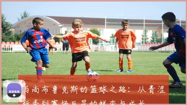 马尚布鲁克斯的篮球之路：从青涩新秀到赛场巨星的蜕变与成长