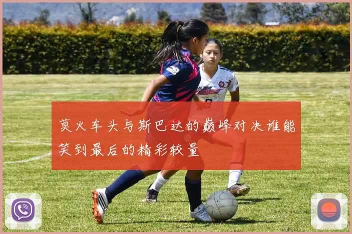 莫火车头与斯巴达的巅峰对决谁能笑到最后的精彩较量