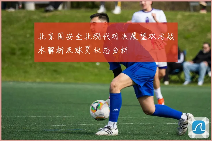 北京国安全北现代对决展望双方战术解析及球员状态分析