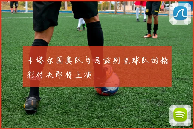 卡塔尔国奥队与乌兹别克球队的精彩对决即将上演